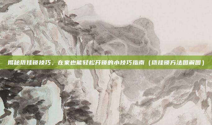 揭秘撬挂锁技巧,在家也能轻松开锁的小技巧指南(撬挂锁方法图解图)