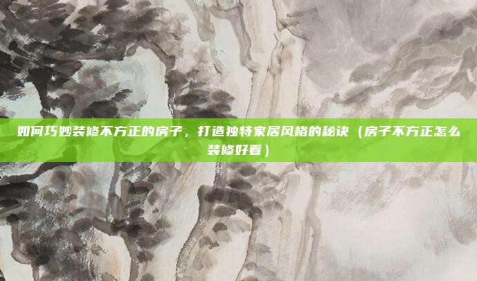如何巧妙装修不方正的房子，打造独特家居风格的秘诀（房子不方正怎么装修好看）