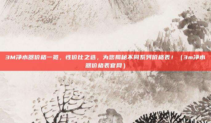 3M净水器价格一览，性价比之选，为您揭秘不同系列价格表！（3m净水器价格表官网）