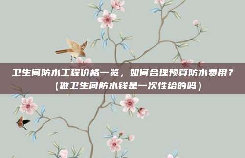 卫生间防水工程价格一览，如何合理预算防水费用？（做卫生间防水钱是一次性给的吗）