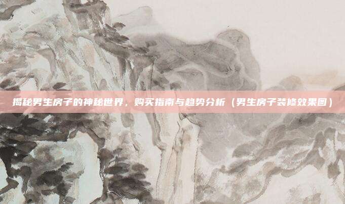 揭秘男生房子的神秘世界,购买指南与趋势分析(男生房子装修效果图)