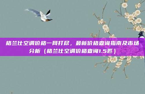 格兰仕空调价格一网打尽,最新价格查询指南及市场分析(格兰仕空调价格查询1.5匹)