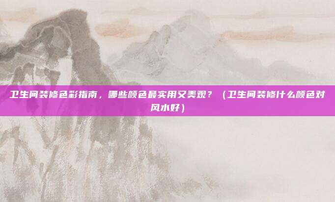 卫生间装修色彩指南,哪些颜色最实用又美观?(卫生间装修什么颜色对风水好)