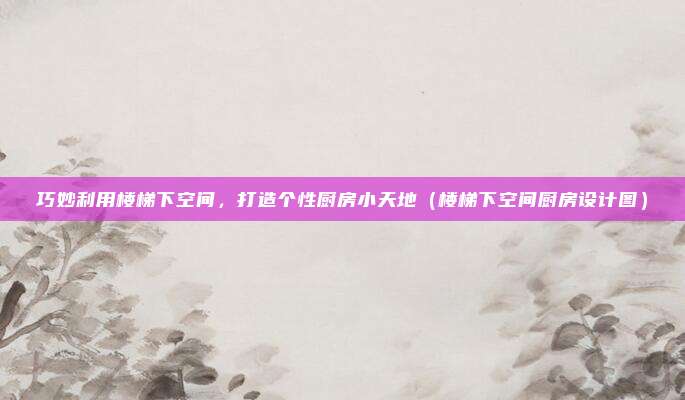 巧妙利用楼梯下空间，打造个性厨房小天地（楼梯下空间厨房设计图）