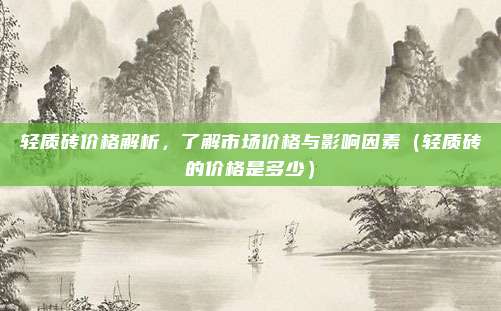 轻质砖价格解析，了解市场价格与影响因素（轻质砖的价格是多少）
