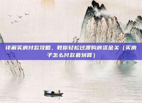 详解买房付款攻略，教你轻松过渡购房资金关（买房子怎么付款最划算）