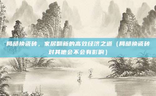 局部换瓷砖,家居翻新的高效经济之道(局部换瓷砖对其他会不会有影响)