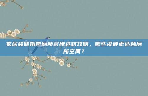 家居装修指南厕所瓷砖选材攻略，哪些瓷砖更适合厕所空间？