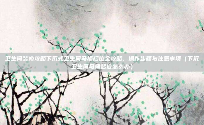 卫生间装修攻略下沉式卫生间马桶移位全攻略，操作步骤与注意事项（下沉卫生间马桶移位怎么办）