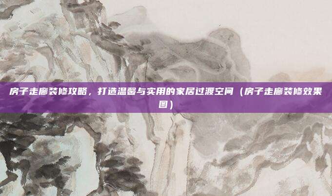 房子走廊装修攻略，打造温馨与实用的家居过渡空间（房子走廊装修效果图）