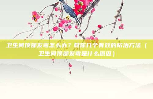 卫生间顶部发霉怎么办?教你几个有效的防治方法(卫生间顶部发霉是什么原因)