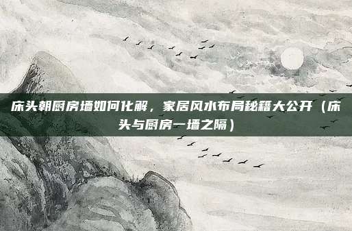 床头朝厨房墙如何化解，家居风水布局秘籍大公开（床头与厨房一墙之隔）