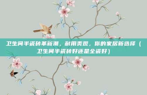 卫生间半瓷砖革新潮，耐用美观，你的家居新选择（卫生间半瓷砖好还是全瓷好）