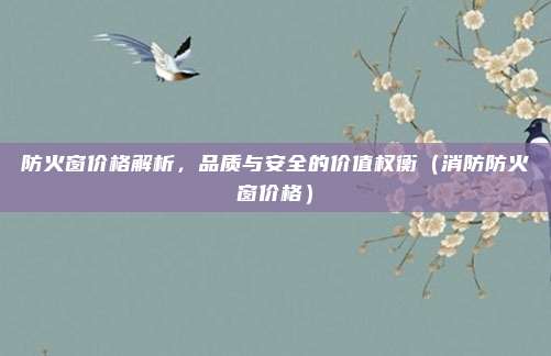 防火窗价格解析,品质与安全的价值权衡(消防防火窗价格)