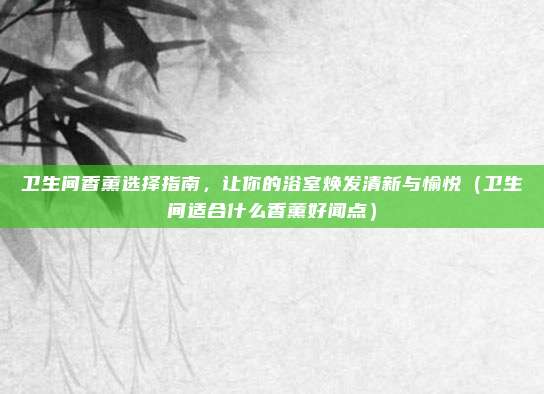 卫生间香薰选择指南，让你的浴室焕发清新与愉悦（卫生间适合什么香薰好闻点）