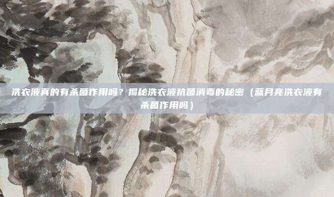 洗衣液真的有杀菌作用吗？揭秘洗衣液抗菌消毒的秘密（蓝月亮洗衣液有杀菌作用吗）
