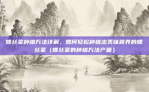 螺丝菜种植方法详解，如何轻松种植出美味营养的螺丝菜（螺丝菜的种植方法产量）