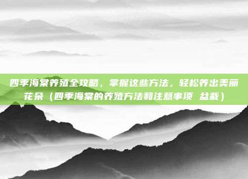 四季海棠养殖全攻略，掌握这些方法，轻松养出美丽花朵（四季海棠的养殖方法和注意事项 盆栽）