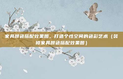 家具颜色搭配效果图,打造个性空间的色彩艺术(装修家具颜色搭配效果图)