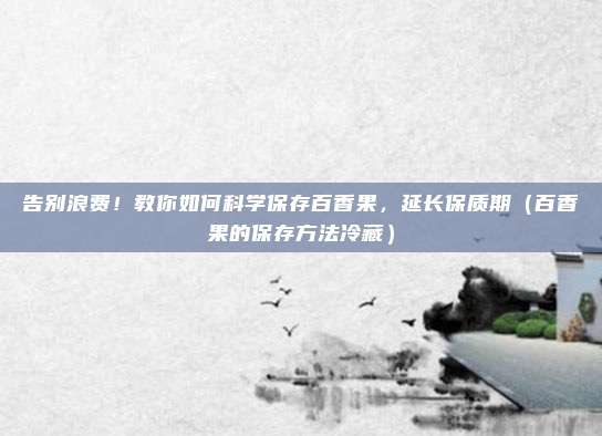 告别浪费！教你如何科学保存百香果，延长保质期（百香果的保存方法冷藏）