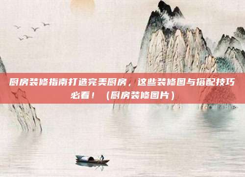 厨房装修指南打造完美厨房，这些装修图与搭配技巧必看！（厨房装修图片）