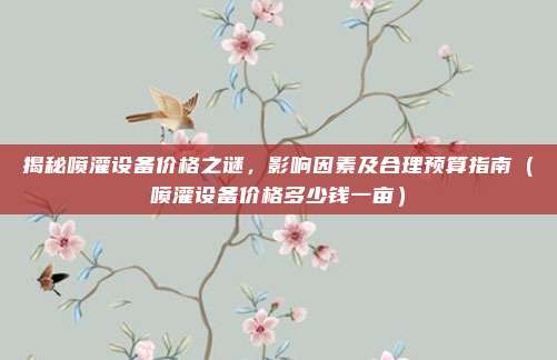 揭秘喷灌设备价格之谜，影响因素及合理预算指南（喷灌设备价格多少钱一亩）