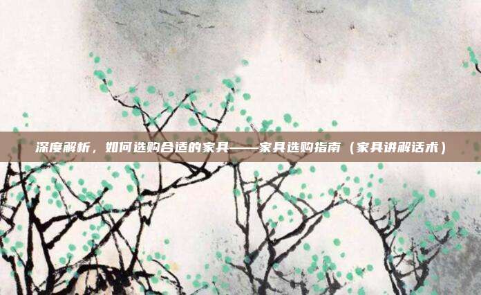 深度解析，如何选购合适的家具——家具选购指南（家具讲解话术）