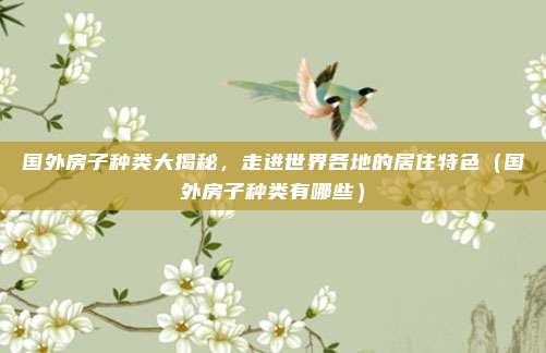 国外房子种类大揭秘，走进世界各地的居住特色（国外房子种类有哪些）