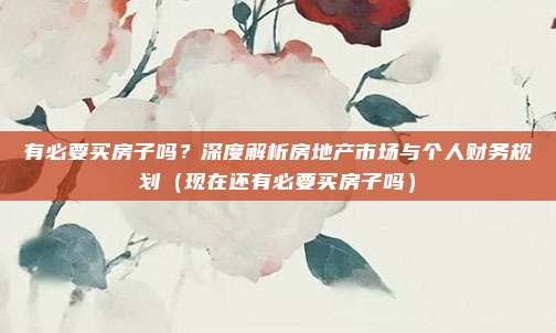 有必要买房子吗？深度解析房地产市场与个人财务规划（现在还有必要买房子吗）