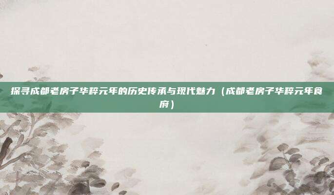 探寻成都老房子华粹元年的历史传承与现代魅力(成都老房子华粹元年食府)