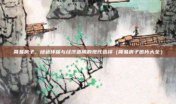 简易房子，绿色环保与经济适用的现代选择（简易房子图片大全）