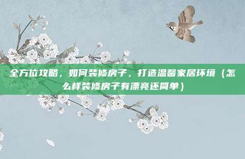 全方位攻略,如何装修房子,打造温馨家居环境(怎么样装修房子有漂亮还简单)