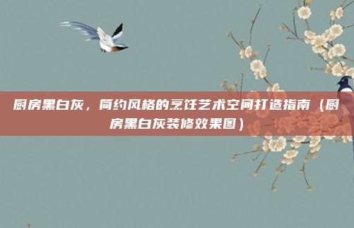 厨房黑白灰，简约风格的烹饪艺术空间打造指南（厨房黑白灰装修效果图）