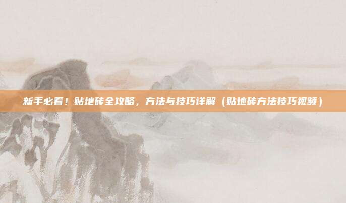 新手必看！贴地砖全攻略，方法与技巧详解（贴地砖方法技巧视频）