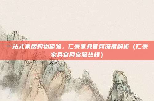 一站式家居购物体验,仁豪家具官网深度解析(仁豪家具官网客服热线)
