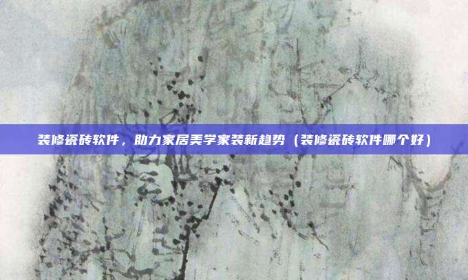 装修瓷砖软件,助力家居美学家装新趋势(装修瓷砖软件哪个好)
