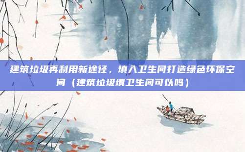 建筑垃圾再利用新途径，填入卫生间打造绿色环保空间（建筑垃圾填卫生间可以吗）