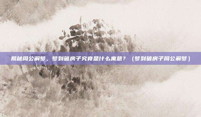 揭秘周公解梦，梦到破房子究竟是什么寓意？（梦到破房子周公解梦）