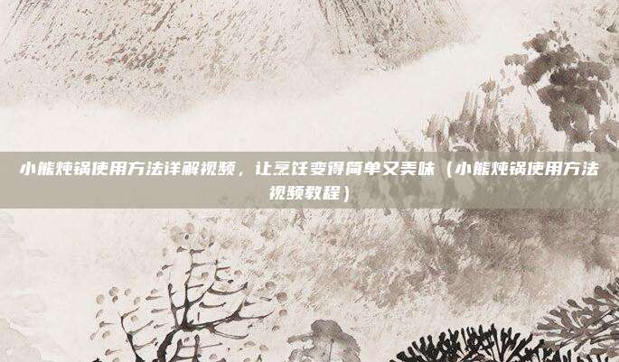 小熊炖锅使用方法详解视频，让烹饪变得简单又美味（小熊炖锅使用方法视频教程）