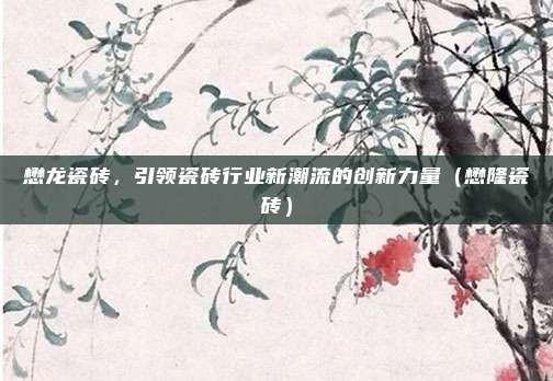 懋龙瓷砖，引领瓷砖行业新潮流的创新力量（懋隆瓷砖）