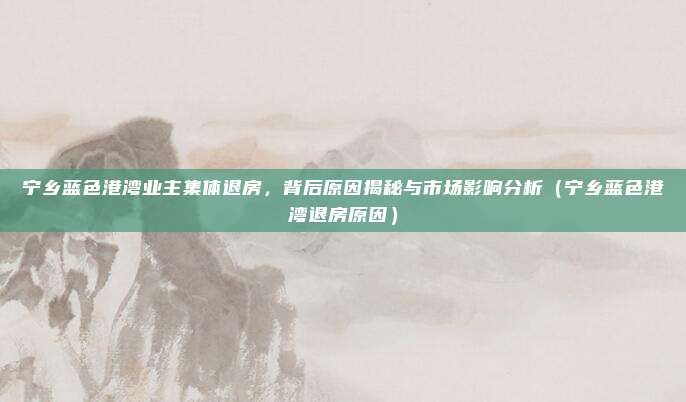 宁乡蓝色港湾业主集体退房，背后原因揭秘与市场影响分析（宁乡蓝色港湾退房原因）