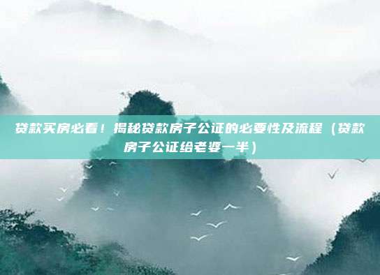 贷款买房必看！揭秘贷款房子公证的必要性及流程（贷款房子公证给老婆一半）