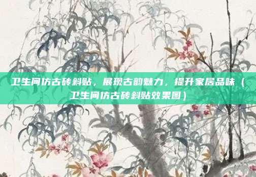 卫生间仿古砖斜贴，展现古韵魅力，提升家居品味（卫生间仿古砖斜贴效果图）