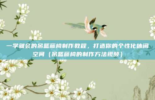 一学就会的吊篮藤椅制作教程，打造你的个性化休闲空间（吊篮藤椅的制作方法视频）