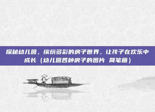 探秘幼儿园，缤纷多彩的房子世界，让孩子在欢乐中成长（幼儿园各种房子的图片 简笔画）