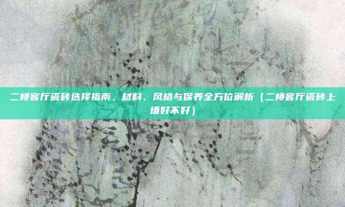 二楼客厅瓷砖选择指南，材料、风格与保养全方位解析（二楼客厅瓷砖上墙好不好）
