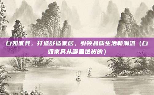 自如家具，打造舒适家居，引领品质生活新潮流（自如家具从哪里进货的）