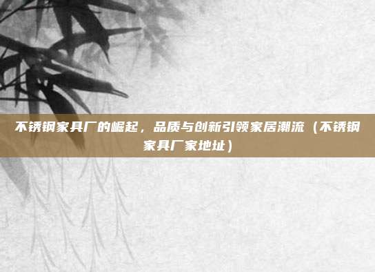 不锈钢家具厂的崛起,品质与创新引领家居潮流(不锈钢家具厂家地址)