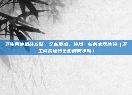 卫生间换墙砖攻略，全新质感，焕然一新的家居体验（卫生间换墙砖会影响防水吗）
