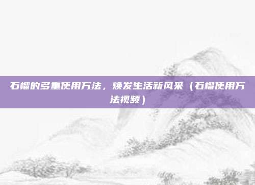 石榴的多重使用方法，焕发生活新风采（石榴使用方法视频）